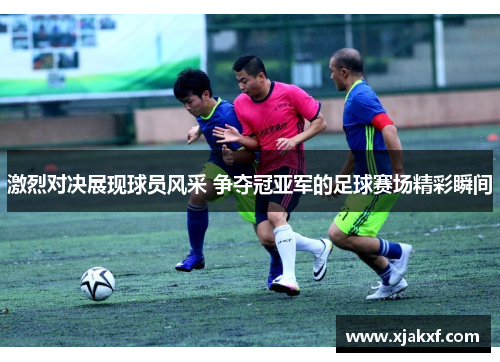 激烈对决展现球员风采 争夺冠亚军的足球赛场精彩瞬间