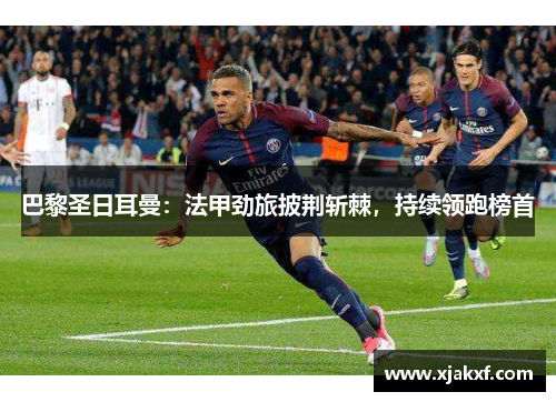 巴黎圣日耳曼：法甲劲旅披荆斩棘，持续领跑榜首